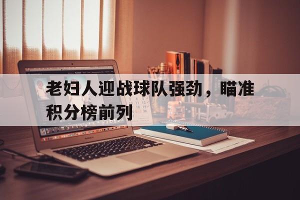九州娱乐app-老妇人迎战球队强劲，瞄准积分榜前列(老妇人是什么球队)