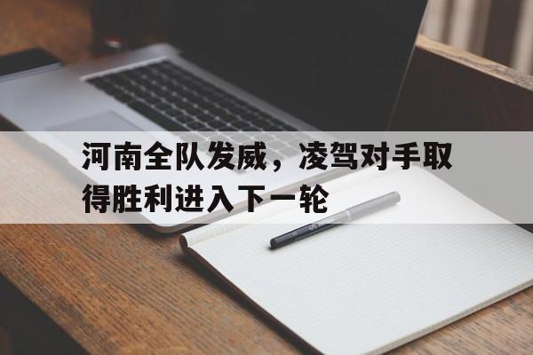 九州娱乐-河南全队发威，凌驾对手取得胜利进入下一轮(河南队首发)