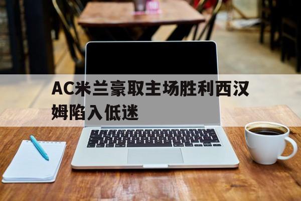 九州娱乐VIP-AC米兰豪取主场胜利西汉姆陷入低迷(ac米兰赛)