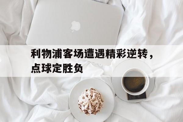 利物浦客场遭遇精彩逆转，点球定胜负